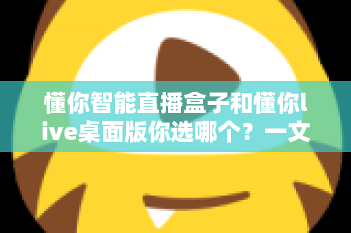 懂你智能直播盒子和懂你live桌面版你选哪个?一文读懂两者差异与选购指南 懂你智能直播盒子和懂你live桌面版你选哪个?一文读懂两者差异与选购指南