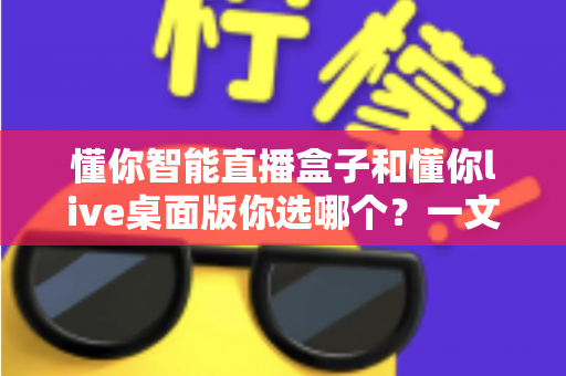 懂你智能直播盒子和懂你live桌面版你选哪个？一文读懂两者差异与选购指南