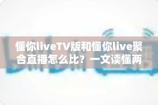 懂你liveTV版和懂你live聚合直播怎么比?一文读懂两大版本差异与选购使用全指南 懂你liveTV版和懂你live聚合直播怎么比?一文读懂两大版本差异与选购使用全指南
