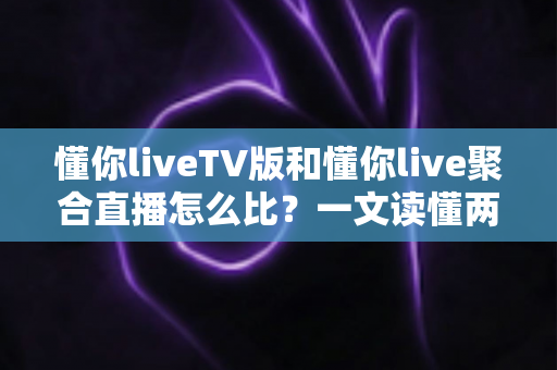 懂你liveTV版和懂你live聚合直播怎么比?一文读懂两大版本差异与选购使用全指南 懂你liveTV版和懂你live聚合直播怎么比?一文读懂两大版本差异与选购使用全指南