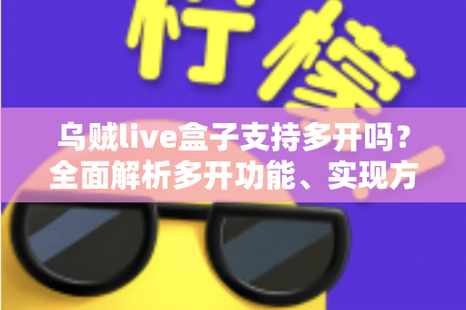 乌贼live盒子支持多开吗？全面解析多开功能、实现方法与避坑指南
