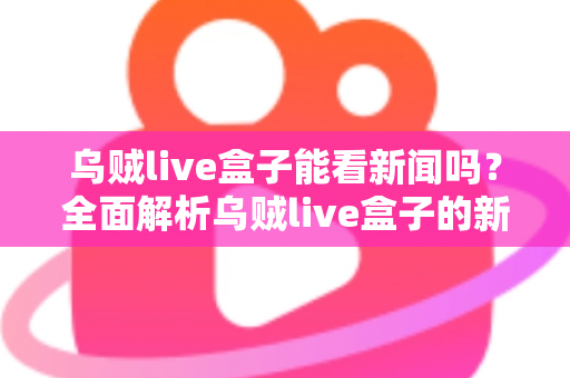 乌贼live盒子能看新闻吗？全面解析乌贼live盒子的新闻观看功能与实用指南