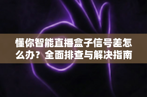懂你智能直播盒子信号差怎么办？全面排查与解决指南，轻松恢复流畅直播体验