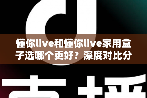 懂你live和懂你live家用盒子选哪个更好?深度对比分析帮你找到最适合的选择 懂你live和懂你live家用盒子选哪个更好?深度对比分析帮你找到最适合的选择