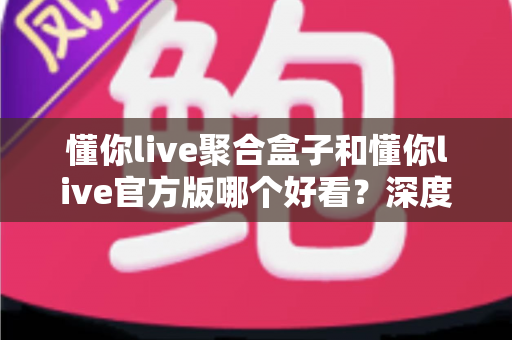 懂你live聚合盒子和懂你live官方版哪个好看?深度对比评测帮你选出心仪版本 懂你live聚合盒子和懂你live官方版哪个好看?深度对比评测帮你选出心仪版本