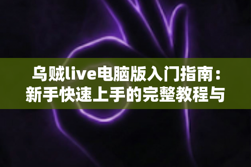 乌贼live电脑版入门指南：新手快速上手的完整教程与实用技巧分享