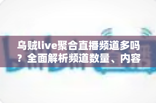 乌贼live聚合直播频道多吗?全面解析频道数量、内容覆盖与观看体验 乌贼live聚合直播频道多吗?全面解析频道数量、内容覆盖与观看体验