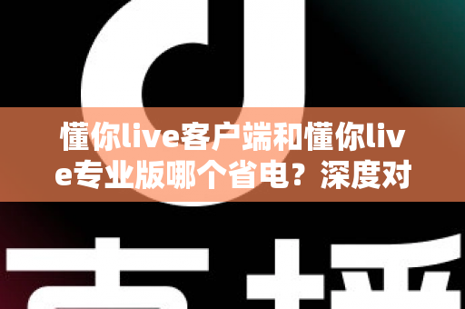 懂你live客户端和懂你live专业版哪个省电?深度对比分析帮你选出最省电的使用方案 懂你live客户端和懂你live专业版哪个省电?深度对比分析帮你选出最省电的使用方案