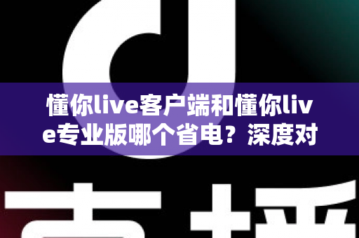 懂你live客户端和懂你live专业版哪个省电?深度对比分析帮你选出最省电的使用方案 懂你live客户端和懂你live专业版哪个省电?深度对比分析帮你选出最省电的使用方案