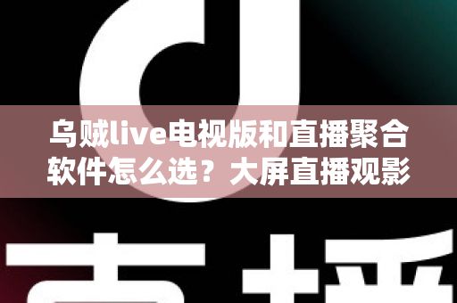 乌贼live电视版和直播聚合软件怎么选?大屏直播观影方案全解析与实用避坑指南 乌贼live电视版和直播聚合软件怎么选?大屏直播观影方案全解析与实用避坑指南