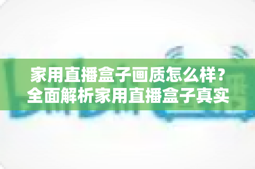 家用直播盒子画质怎么样?全面解析家用直播盒子真实画质表现与选购实用指南 家用直播盒子画质怎么样?全面解析家用直播盒子真实画质表现与选购实用指南