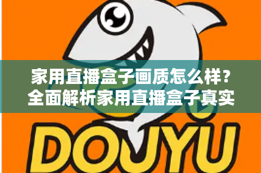 家用直播盒子画质怎么样？全面解析家用直播盒子真实画质表现与选购实用指南