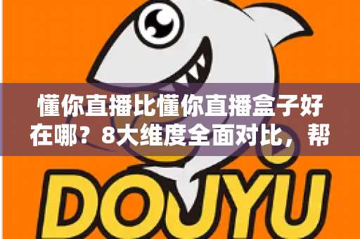 懂你直播比懂你直播盒子好在哪？8大维度全面对比，帮你选出更适合的直播工具