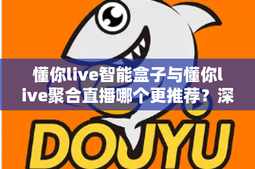 懂你live智能盒子与懂你live聚合直播哪个更推荐？深度解析功能差异、使用体验与选购指南