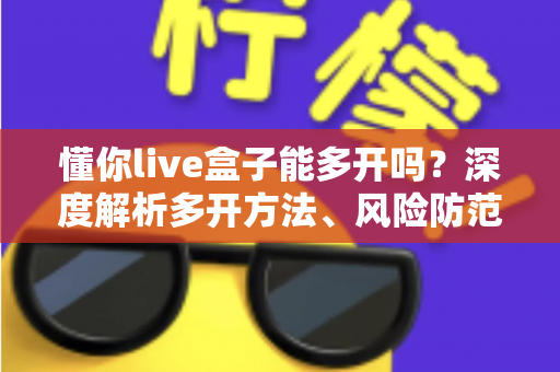 懂你live盒子能多开吗？深度解析多开方法、风险防范与实用建议