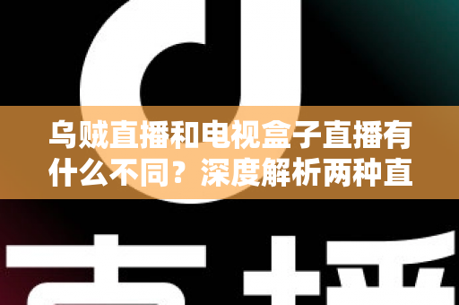乌贼直播和电视盒子直播有什么不同?深度解析两种直播方式的差异,帮你选出最适合的观看方案 乌贼直播和电视盒子直播有什么不同?深度解析两种直播方式的差异,帮你选出最适合的观看方案