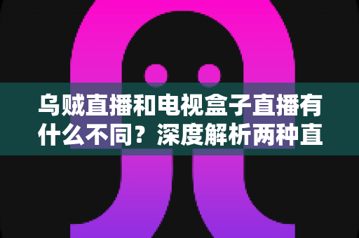 乌贼直播和电视盒子直播有什么不同?深度解析两种直播方式的差异,帮你选出最适合的观看方案 乌贼直播和电视盒子直播有什么不同?深度解析两种直播方式的差异,帮你选出最适合的观看方案