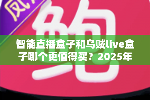 智能直播盒子和乌贼live盒子哪个更值得买?2025年最新选购指南与深度对比解析 智能直播盒子和乌贼live盒子哪个更值得买?2025年最新选购指南与深度对比解析