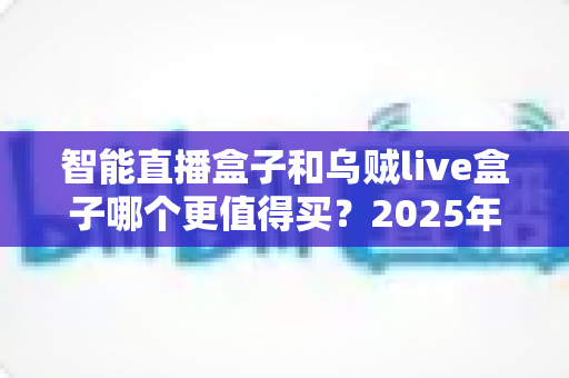 智能直播盒子和乌贼live盒子哪个更值得买?2025年最新选购指南与深度对比解析 智能直播盒子和乌贼live盒子哪个更值得买?2025年最新选购指南与深度对比解析