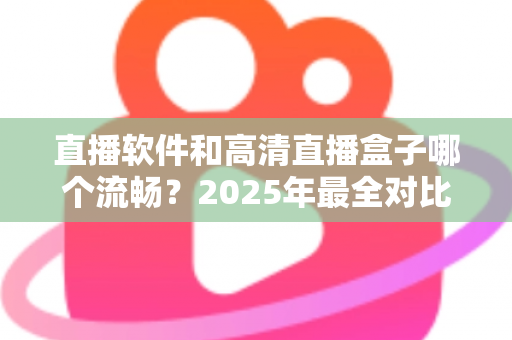 直播软件和高清直播盒子哪个流畅？2025年最全对比指南，帮你找到最稳定顺滑的观看方案