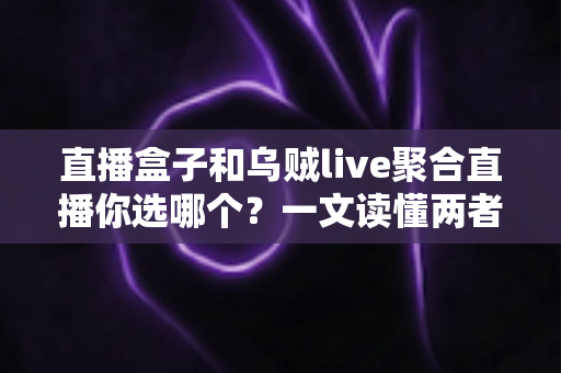 直播盒子和乌贼live聚合直播你选哪个？一文读懂两者差异与选购指南
