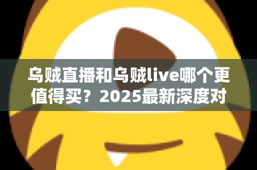 乌贼直播和乌贼live哪个更值得买？2025最新深度对比评测与避坑选购指南