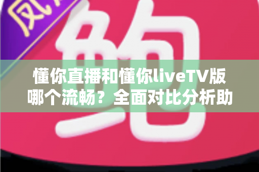 懂你直播和懂你liveTV版哪个流畅？全面对比分析助你找到最佳观看体验
