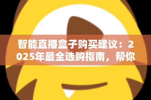 智能直播盒子购买建议：2025年最全选购指南，帮你避开90%的坑