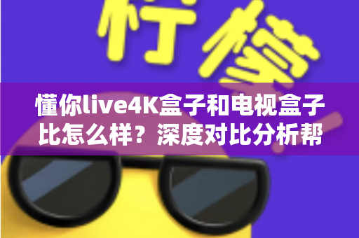 懂你live4K盒子和电视盒子比怎么样?深度对比分析帮你选对设备 懂你live4K盒子和电视盒子比怎么样?深度对比分析帮你选对设备