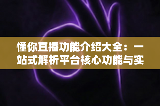 懂你直播功能介绍大全：一站式解析平台核心功能与实用技巧