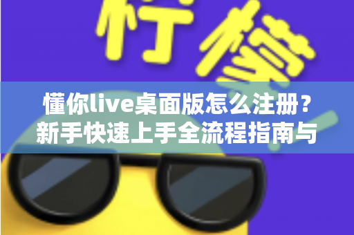 懂你live桌面版怎么注册？新手快速上手全流程指南与避坑技巧全解析