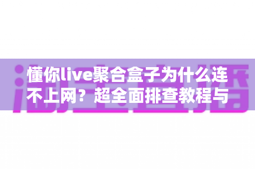 懂你live聚合盒子为什么连不上网？超全面排查教程与快速解决指南，让你轻松恢复观影体验