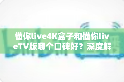 懂你live4K盒子和懂你liveTV版哪个口碑好?深度解析两大版本真实差异助你精准选购 懂你live4K盒子和懂你liveTV版哪个口碑好?深度解析两大版本真实差异助你精准选购