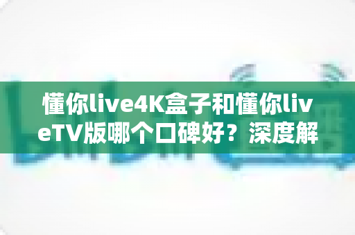懂你live4K盒子和懂你liveTV版哪个口碑好?深度解析两大版本真实差异助你精准选购 懂你live4K盒子和懂你liveTV版哪个口碑好?深度解析两大版本真实差异助你精准选购