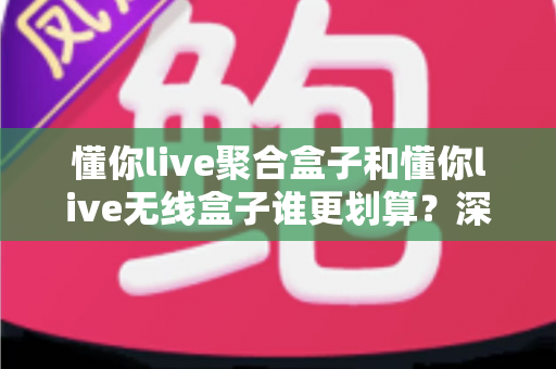懂你live聚合盒子和懂你live无线盒子谁更划算？深度对比评测帮你选对不选贵