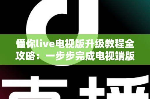 懂你live电视版升级教程全攻略:一步步完成电视端版本更新,告别卡顿闪退,畅享高清流畅观看体验 懂你live电视版升级教程全攻略:一步步完成电视端版本更新,告别卡顿闪退,畅享高清流畅观看体验