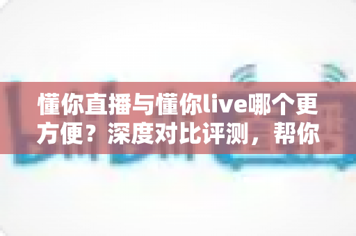 懂你直播与懂你live哪个更方便?深度对比评测,帮你一键锁定更省心的直播平台 懂你直播与懂你live哪个更方便?深度对比评测,帮你一键锁定更省心的直播平台
