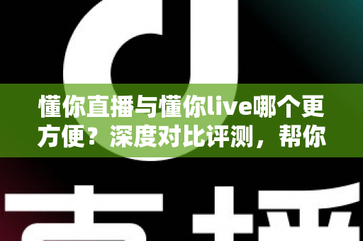 懂你直播与懂你live哪个更方便?深度对比评测,帮你一键锁定更省心的直播平台 懂你直播与懂你live哪个更方便?深度对比评测,帮你一键锁定更省心的直播平台