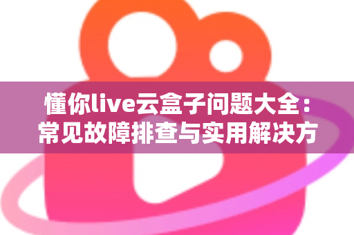 懂你live云盒子问题大全：常见故障排查与实用解决方案一站式指南