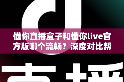 懂你直播盒子和懂你live官方版哪个流畅？深度对比帮你找到最适合的观看方式