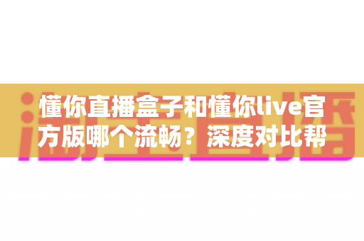 懂你直播盒子和懂你live官方版哪个流畅？深度对比帮你找到最适合的观看方式