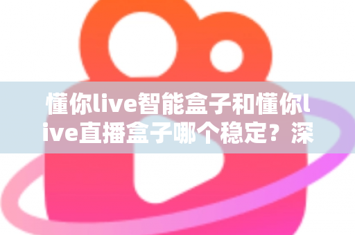 懂你live智能盒子和懂你live直播盒子哪个稳定?深度对比评测助你轻松选购不踩坑 懂你live智能盒子和懂你live直播盒子哪个稳定?深度对比评测助你轻松选购不踩坑