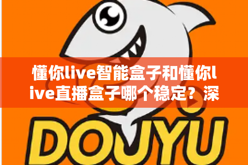 懂你live智能盒子和懂你live直播盒子哪个稳定?深度对比评测助你轻松选购不踩坑 懂你live智能盒子和懂你live直播盒子哪个稳定?深度对比评测助你轻松选购不踩坑