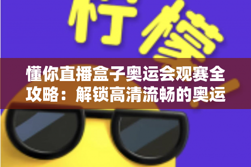 懂你直播盒子奥运会观赛全攻略:解锁高清流畅的奥运观赛新体验 懂你直播盒子奥运会观赛全攻略:解锁高清流畅的奥运观赛新体验