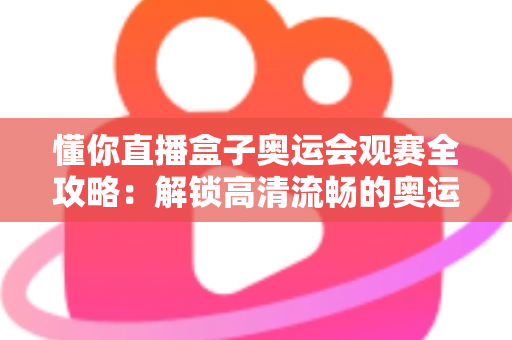懂你直播盒子奥运会观赛全攻略：解锁高清流畅的奥运观赛新体验