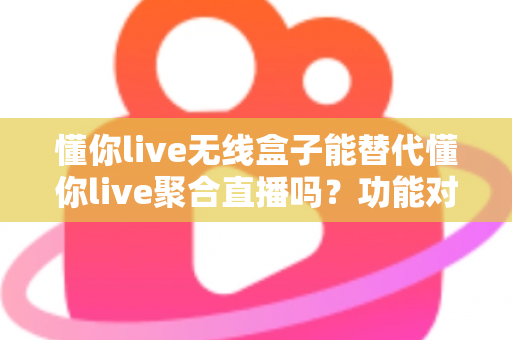 懂你live无线盒子能替代懂你live聚合直播吗?功能对比与选择指南全解析 懂你live无线盒子能替代懂你live聚合直播吗?功能对比与选择指南全解析