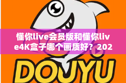 懂你live会员版和懂你live4K盒子哪个画质好？2025年最全画质对比测评与选购指南