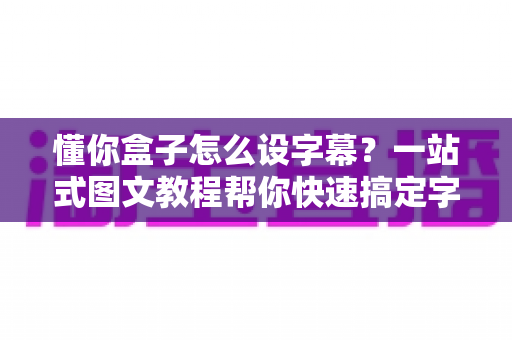 懂你盒子怎么设字幕?一站式图文教程帮你快速搞定字幕设置 懂你盒子怎么设字幕?一站式图文教程帮你快速搞定字幕设置