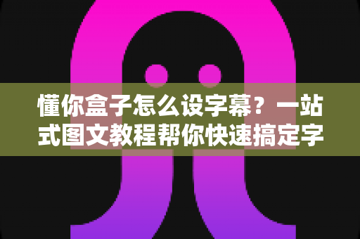 懂你盒子怎么设字幕?一站式图文教程帮你快速搞定字幕设置 懂你盒子怎么设字幕?一站式图文教程帮你快速搞定字幕设置