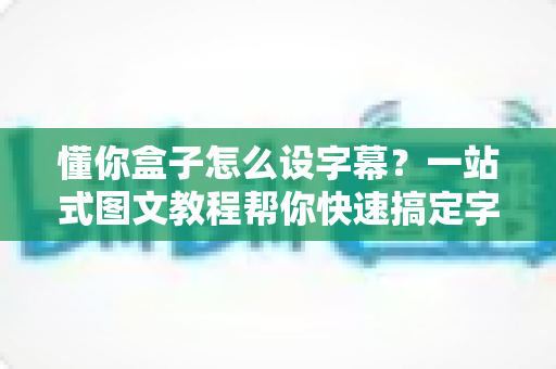 懂你盒子怎么设字幕？一站式图文教程帮你快速搞定字幕设置